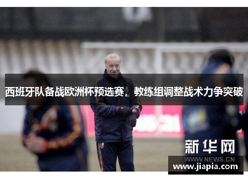 西班牙队备战欧洲杯预选赛，教练组调整战术力争突破