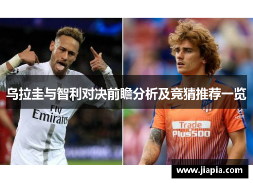 乌拉圭与智利对决前瞻分析及竞猜推荐一览