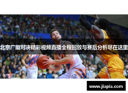 北京广厦对决精彩视频直播全程回放与赛后分析尽在这里