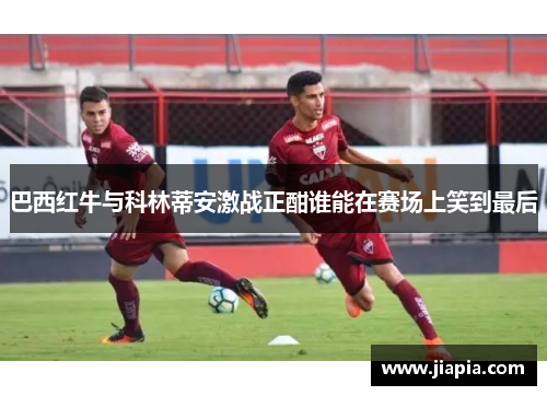 巴西红牛与科林蒂安激战正酣谁能在赛场上笑到最后