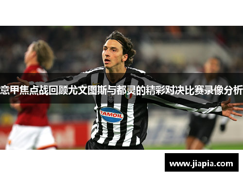 意甲焦点战回顾尤文图斯与都灵的精彩对决比赛录像分析
