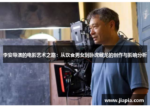 李安导演的电影艺术之路：从饮食男女到卧虎藏龙的创作与影响分析