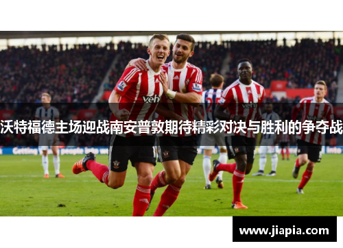 沃特福德主场迎战南安普敦期待精彩对决与胜利的争夺战
