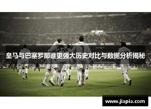 皇马与巴塞罗那谁更强大历史对比与数据分析揭秘