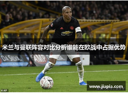 米兰与曼联阵容对比分析谁能在欧战中占据优势