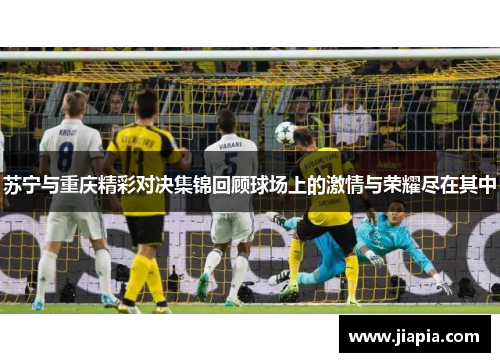 苏宁与重庆精彩对决集锦回顾球场上的激情与荣耀尽在其中