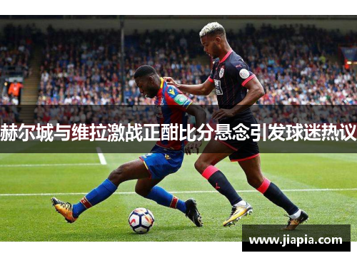 赫尔城与维拉激战正酣比分悬念引发球迷热议
