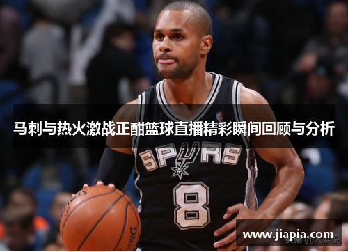 马刺与热火激战正酣篮球直播精彩瞬间回顾与分析