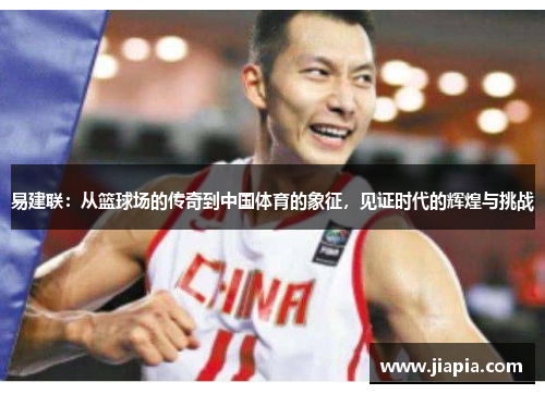 易建联：从篮球场的传奇到中国体育的象征，见证时代的辉煌与挑战