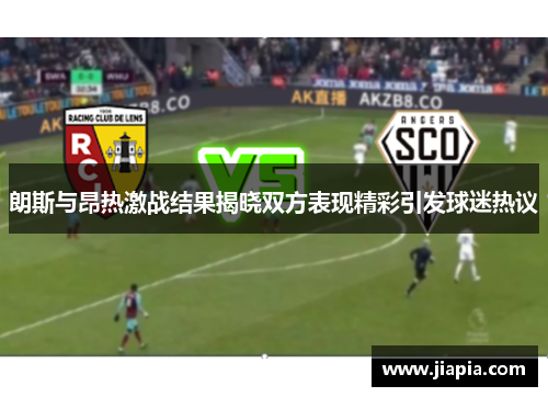 朗斯与昂热激战结果揭晓双方表现精彩引发球迷热议