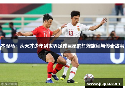 本泽马：从天才少年到世界足球巨星的辉煌旅程与传奇故事