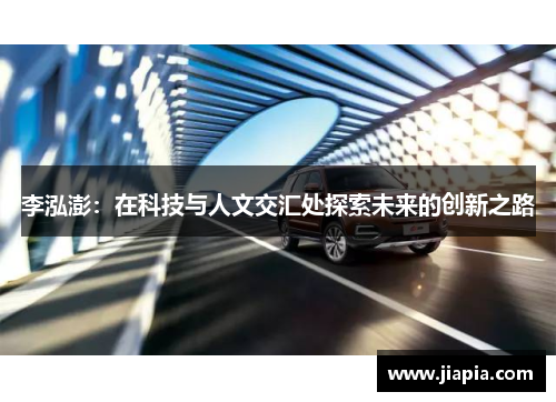 李泓澎:在科技与人文交汇处探索未来的创新之路 李泓澎:在科技与人文交汇处探索未来的创新之路