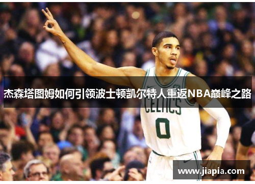 杰森塔图姆如何引领波士顿凯尔特人重返NBA巅峰之路 杰森塔图姆如何引领波士顿凯尔特人重返NBA巅峰之路