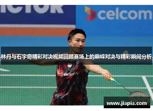 林丹与石宇奇精彩对决视频回顾赛场上的巅峰对决与精彩瞬间分析 林丹与石宇奇精彩对决视频回顾赛场上的巅峰对决与精彩瞬间分析