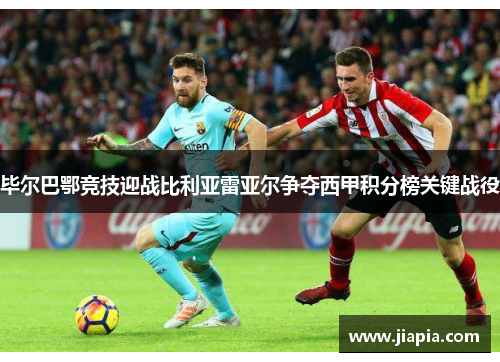 毕尔巴鄂竞技迎战比利亚雷亚尔争夺西甲积分榜关键战役