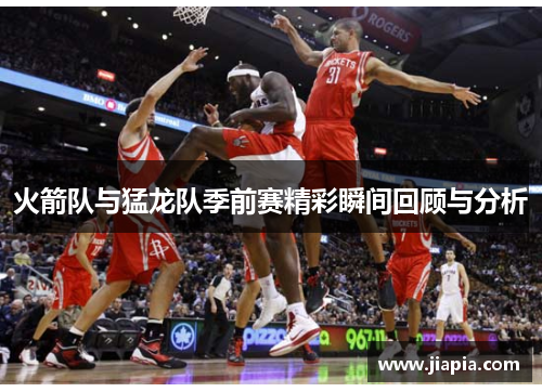 火箭队与猛龙队季前赛精彩瞬间回顾与分析
