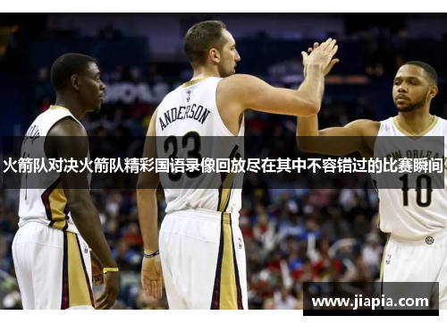 火箭队对决火箭队精彩国语录像回放尽在其中不容错过的比赛瞬间