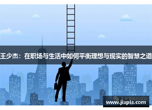 王少杰：在职场与生活中如何平衡理想与现实的智慧之道