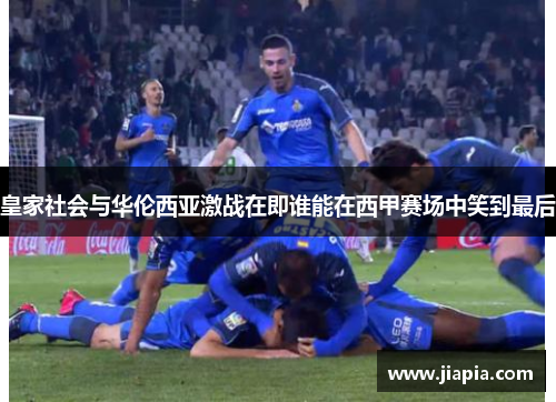 皇家社会与华伦西亚激战在即谁能在西甲赛场中笑到最后