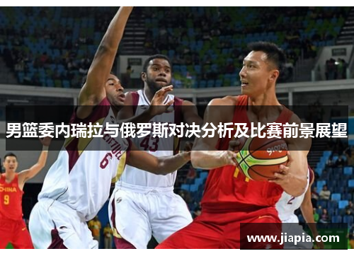 男篮委内瑞拉与俄罗斯对决分析及比赛前景展望
